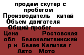 продам скутер с пробегом › Производитель ­ китай › Объем двигателя ­ 49 › Общий пробег ­ 3 000 › Цена ­ 7 000 - Ростовская обл., Белокалитвинский р-н, Белая Калитва г. Авто » Мото   . Ростовская обл.